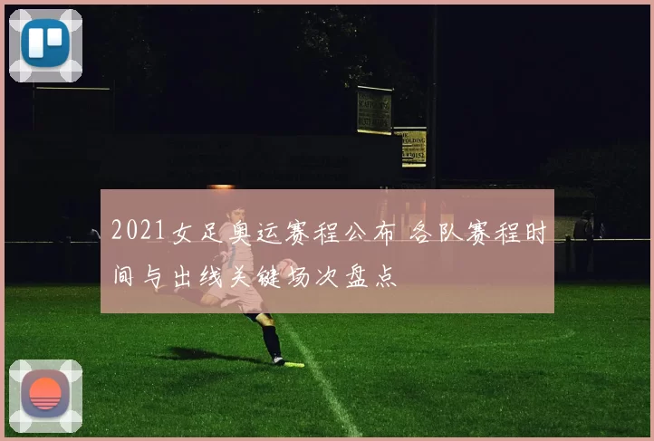 2021女足奥运赛程公布 各队赛程时间与出线关键场次盘点