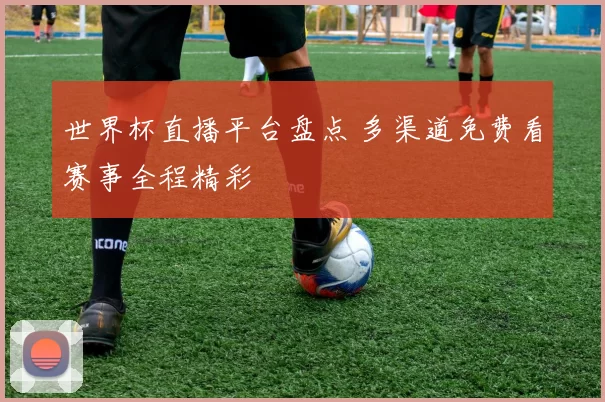 世界杯直播平台盘点 多渠道免费看赛事全程精彩