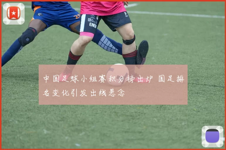 中国足球小组赛积分榜出炉 国足排名变化引发出线悬念