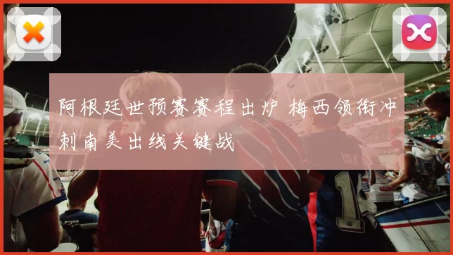 阿根廷世预赛赛程出炉 梅西领衔冲刺南美出线关键战