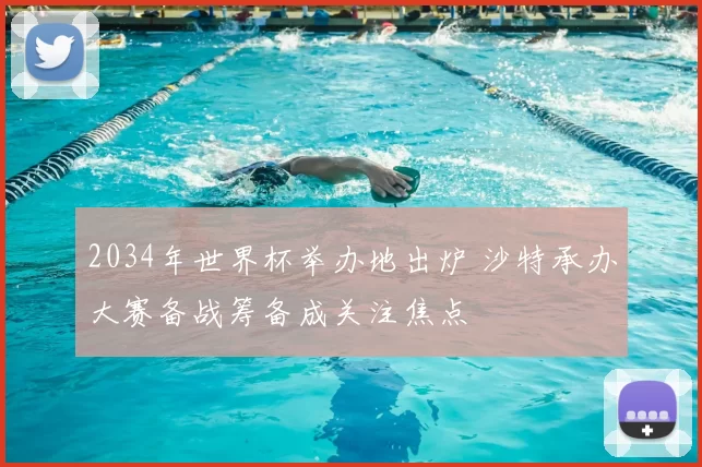 2034年世界杯举办地出炉 沙特承办大赛备战筹备成关注焦点