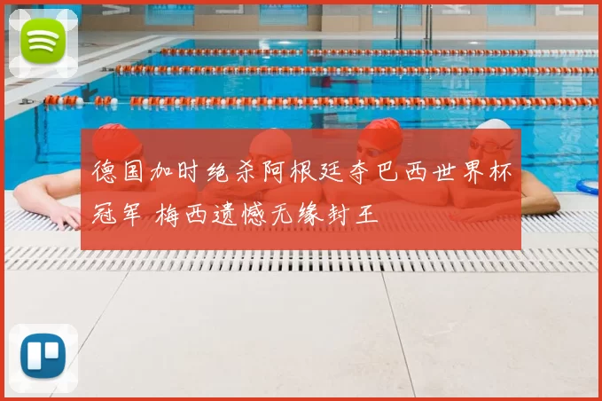 德国加时绝杀阿根廷夺巴西世界杯冠军 梅西遗憾无缘封王