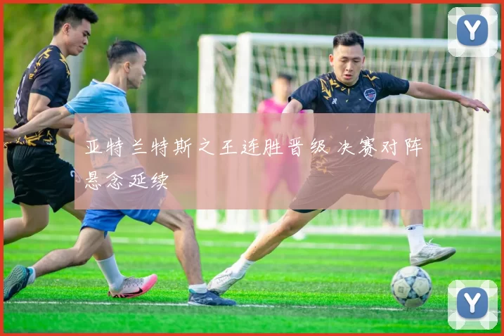 亚特兰特斯之王连胜晋级 决赛对阵悬念延续
