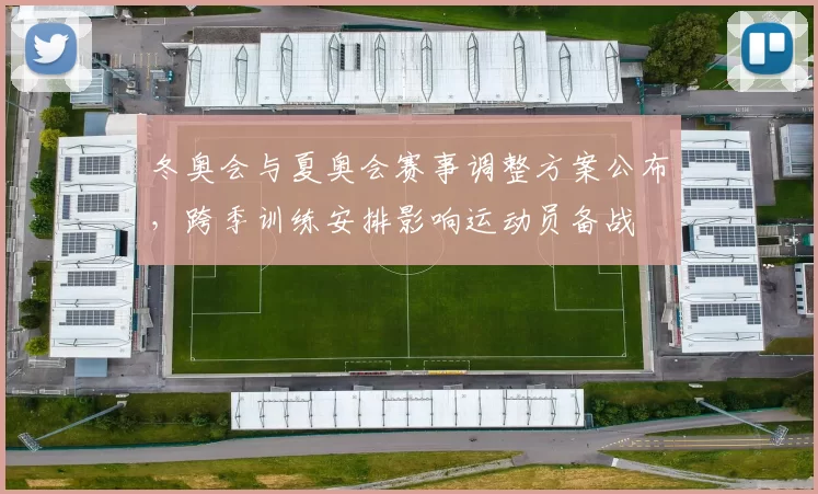 冬奥会与夏奥会赛事调整方案公布，跨季训练安排影响运动员备战