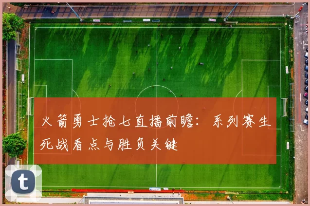 火箭勇士抢七直播前瞻：系列赛生死战看点与胜负关键