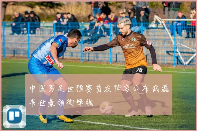 中国男足世预赛首发阵容公布武磊韦世豪领衔锋线