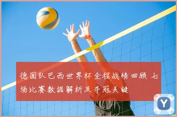 德国队巴西世界杯全程战绩回顾 七场比赛数据解析及夺冠关键