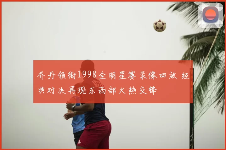 乔丹领衔1998全明星赛录像回放 经典对决再现东西部火热交锋