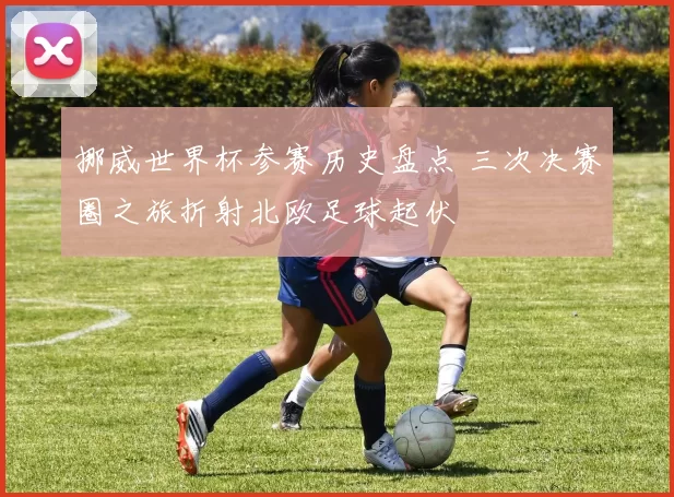 挪威世界杯参赛历史盘点 三次决赛圈之旅折射北欧足球起伏