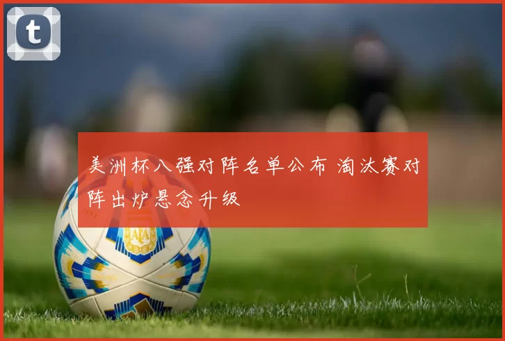 美洲杯八强对阵名单公布 淘汰赛对阵出炉悬念升级