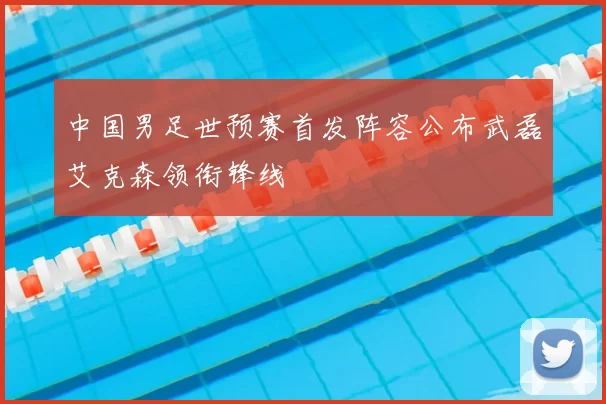 中国男足世预赛首发阵容公布武磊艾克森领衔锋线