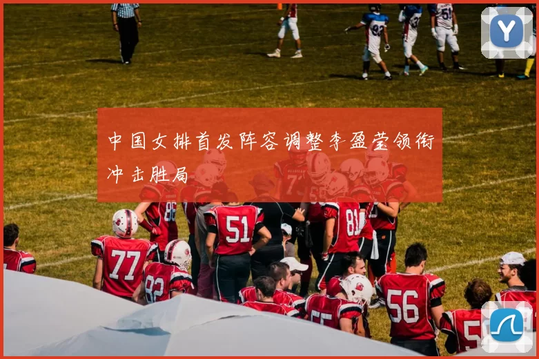 中国女排首发阵容调整李盈莹领衔冲击胜局