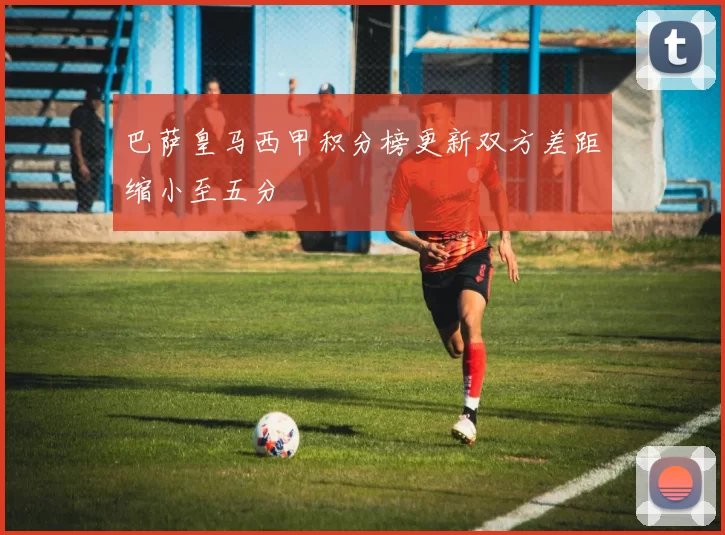 巴萨皇马西甲积分榜更新双方差距缩小至五分