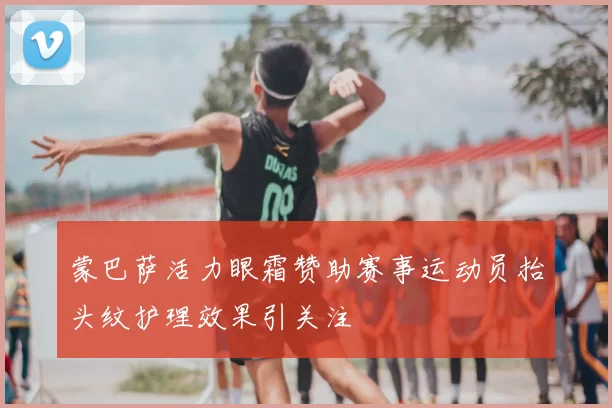 蒙巴萨活力眼霜赞助赛事运动员抬头纹护理效果引关注
