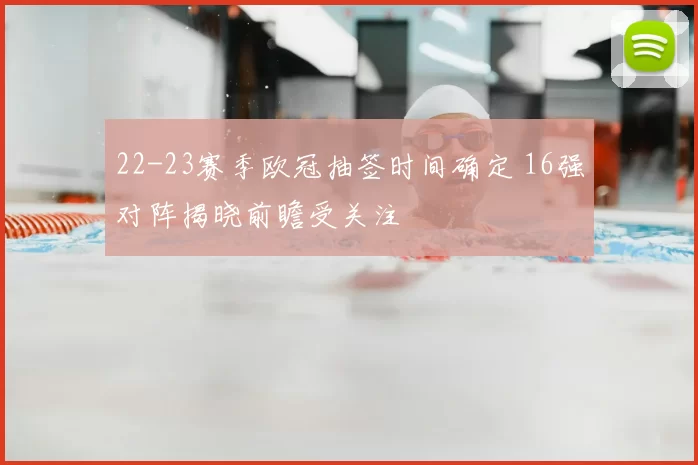 22-23赛季欧冠抽签时间确定 16强对阵揭晓前瞻受关注
