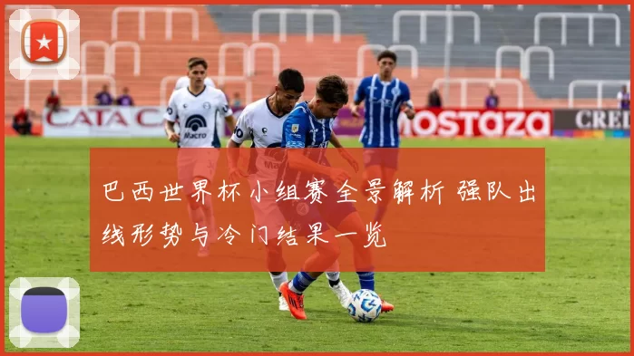 巴西世界杯小组赛全景解析 强队出线形势与冷门结果一览