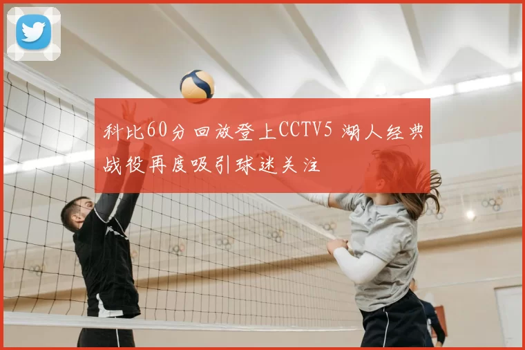 科比60分回放登上CCTV5 湖人经典战役再度吸引球迷关注