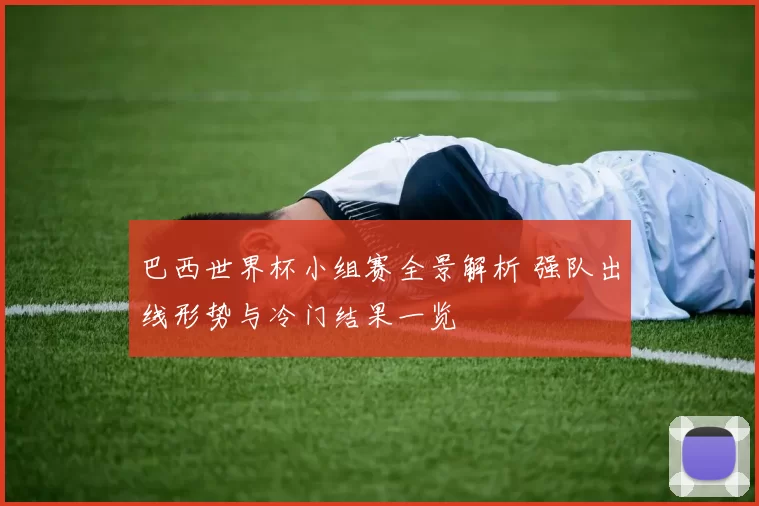 巴西世界杯小组赛全景解析 强队出线形势与冷门结果一览