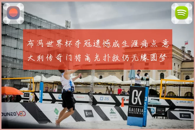 布冯世界杯夺冠遗憾成生涯痛点 意大利传奇门将高光扑救仍无缘圆梦